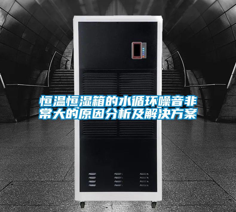 恒温恒湿箱的水循环噪音非常大的原因分析及解决方案