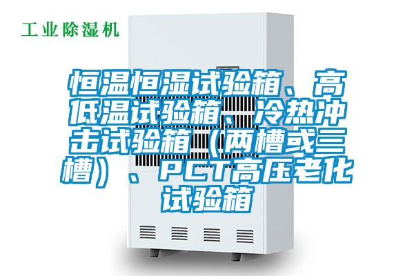 恒温恒湿试验箱、高低温试验箱、冷热冲击试验箱（两槽或三槽）、PCT高压老化试验箱