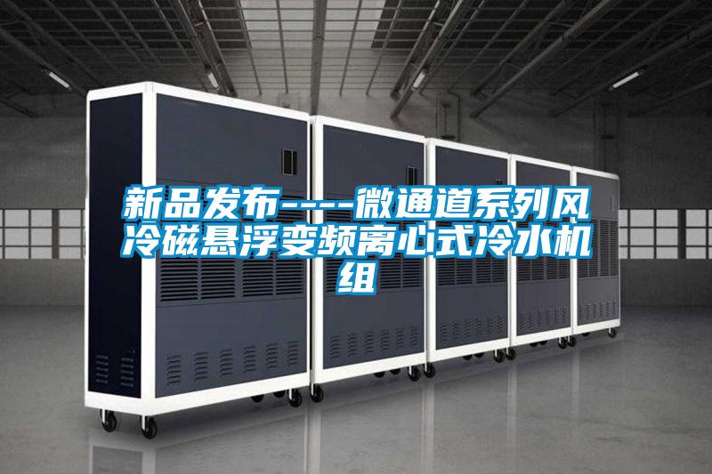 新品发布----微通道系列风冷磁悬浮变频离心式冷水机组