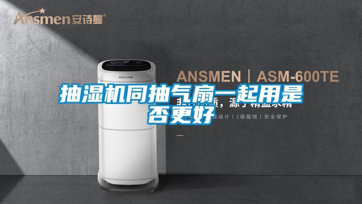 抽湿机同抽气扇一起用是否更好