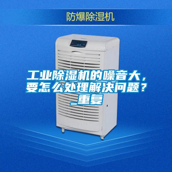 工业除湿机的噪音大，要怎么处理解决问题？_重复