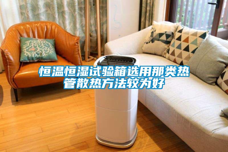 恒温恒湿试验箱选用那类热管散热方法较为好