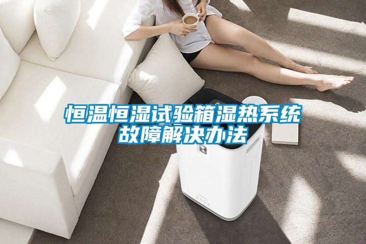 恒温恒湿试验箱湿热系统故障解决办法