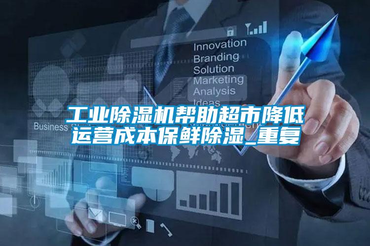 工业除湿机帮助超市降低运营成本保鲜除湿_重复