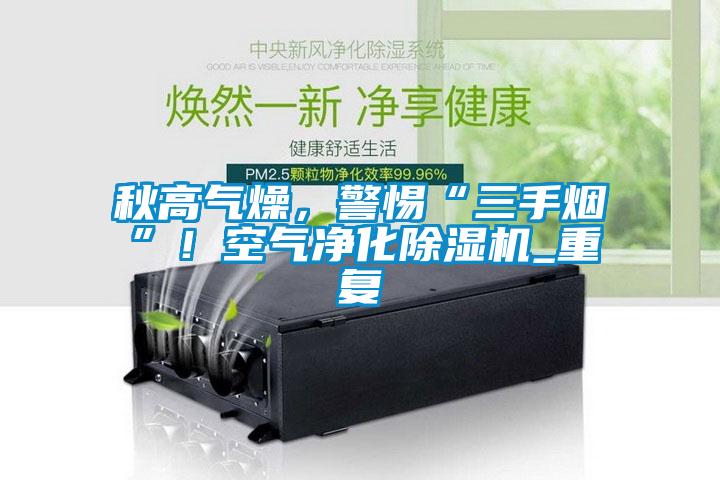 秋高气燥，警惕“三手烟”！空气净化除湿机_重复