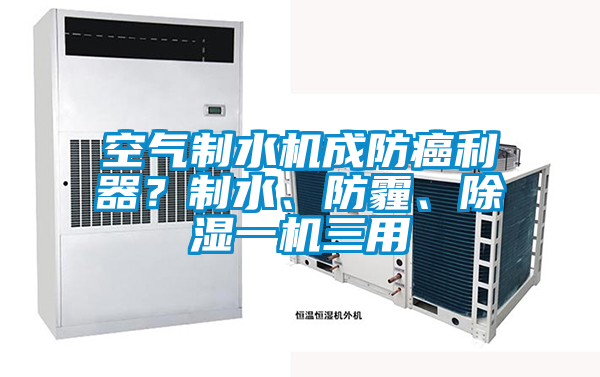 空气制水机成防癌利器？制水、防霾、除湿一机三用