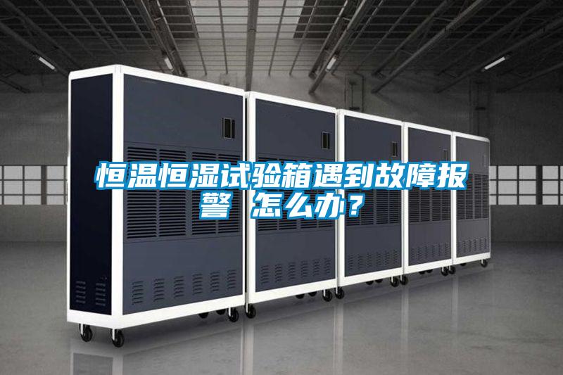 恒温恒湿试验箱遇到故障报警 怎么办？