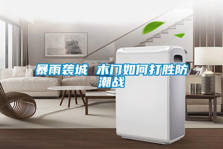 暴雨袭城 木门如何打胜防潮战