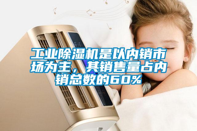 工业除湿机是以内销市场为主，其销售量占内销总数的60%