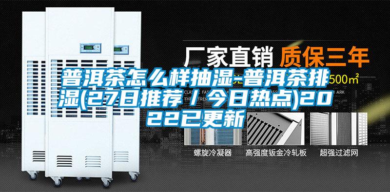 普洱茶怎么样抽湿-普洱茶排湿(27日推荐／今日热点)2022已更新