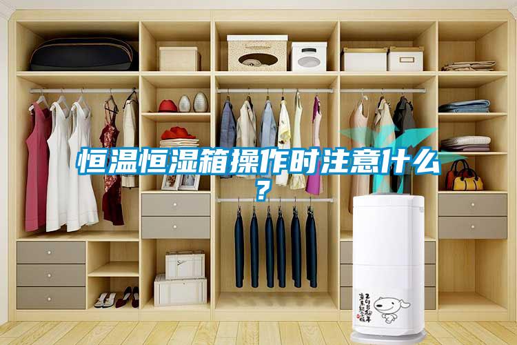 恒温恒湿箱操作时注意什么？