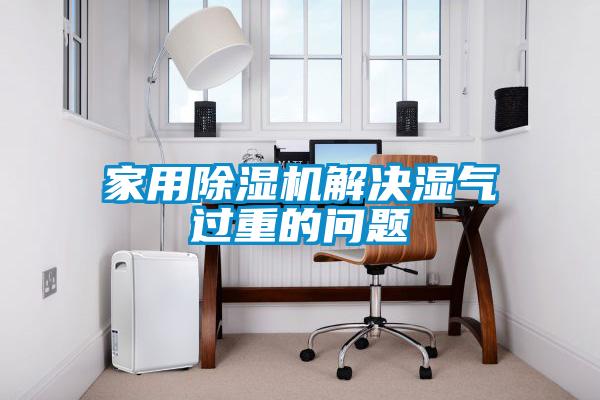 家用除湿机解决湿气过重的问题