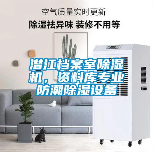 潜江档案室除湿机，资料库专业防潮除湿设备
