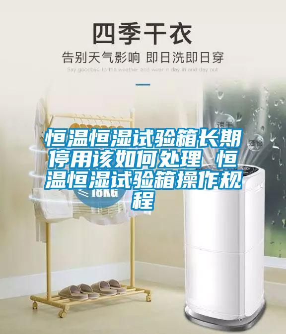 恒温恒湿试验箱长期停用该如何处理 恒温恒湿试验箱操作规程