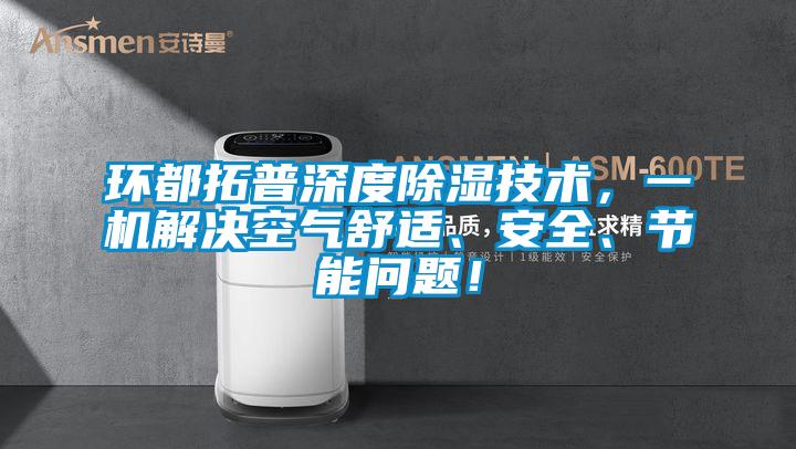 环都拓普深度除湿技术，一机解决空气舒适、安全、节能问题！