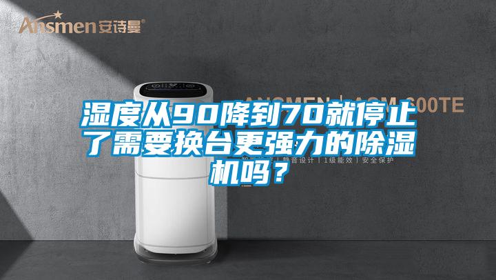 湿度从90降到70就停止了需要换台更强力的除湿机吗？