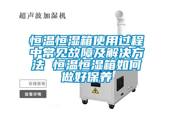 恒温恒湿箱使用过程中常见故障及解决方法 恒温恒湿箱如何做好保养