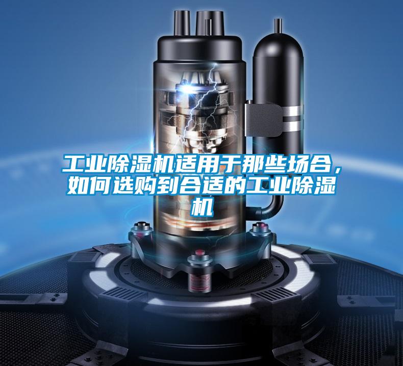 工业除湿机适用于那些场合，如何选购到合适的工业除湿机