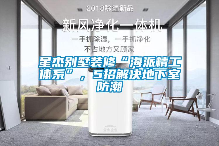 星杰别墅装修“海派精工体系”，5招解决地下室防潮