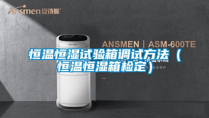 恒温恒湿试验箱调试方法（恒温恒湿箱检定）
