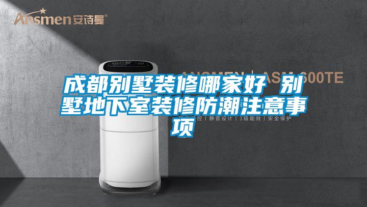 成都别墅装修哪家好 别墅地下室装修防潮注意事项