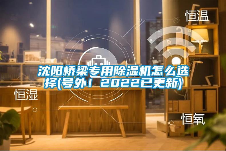 沈阳桥梁专用除湿机怎么选择(号外！2022已更新)
