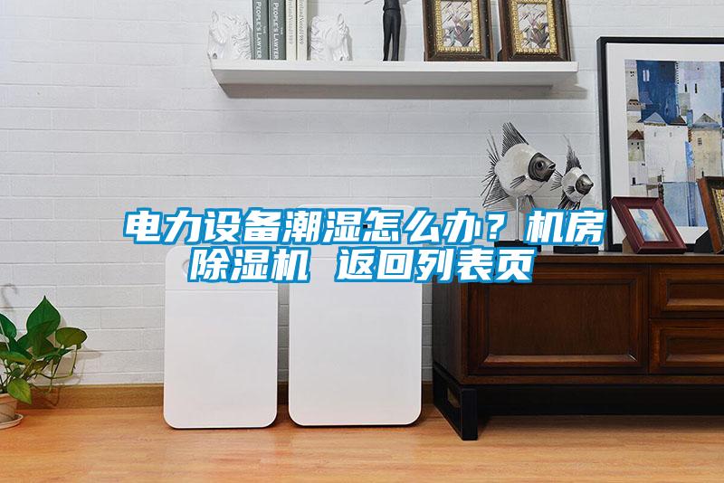 电力设备潮湿怎么办？机房除湿机 返回列表页