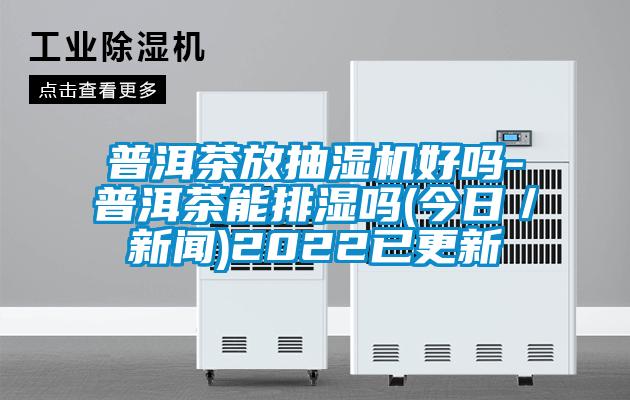 普洱茶放抽湿机好吗-普洱茶能排湿吗(今日／新闻)2022已更新