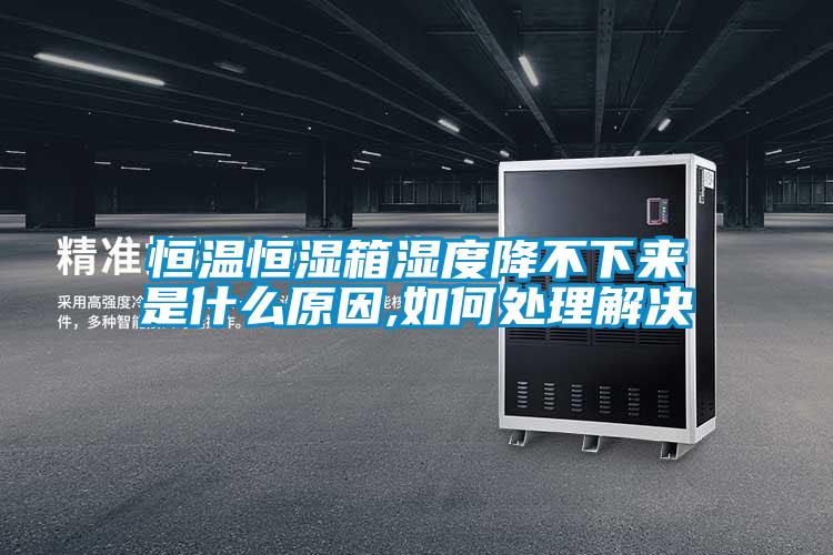 恒温恒湿箱湿度降不下来是什么原因,如何处理解决
