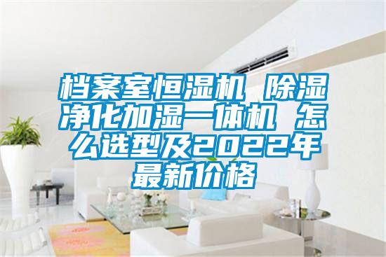 档案室恒湿机 除湿净化加湿一体机 怎么选型及2022年最新价格
