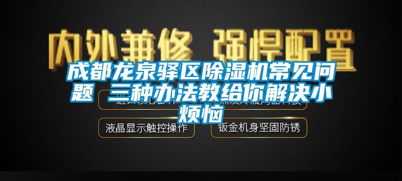 成都龙泉驿区除湿机常见问题 三种办法教给你解决小烦恼