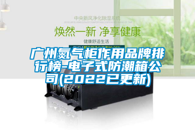 广州氮气柜作用品牌排行榜-电子式防潮箱公司(2022已更新)