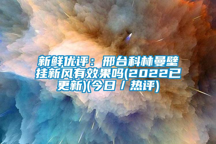 新鲜优评：邢台科林曼壁挂新风有效果吗(2022已更新)(今日／热评)