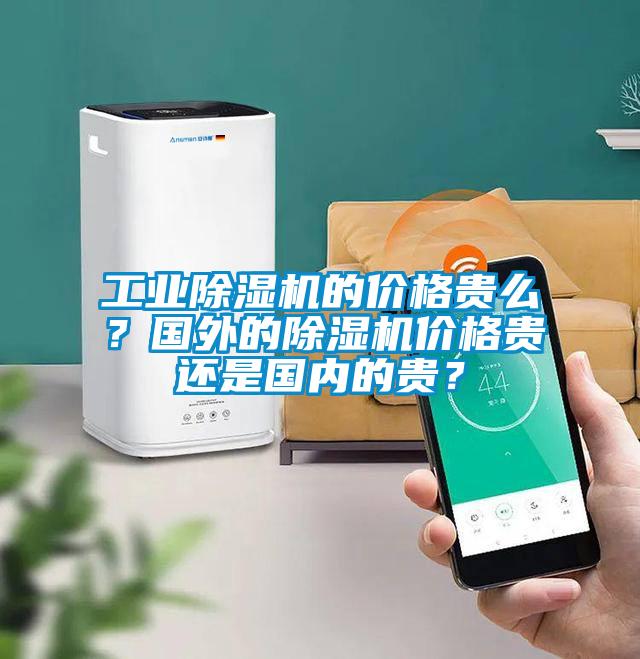 工业除湿机的价格贵么？国外的除湿机价格贵还是国内的贵？