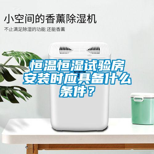 恒温恒湿试验房安装时应具备什么条件？