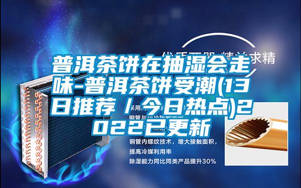 普洱茶饼在抽湿会走味-普洱茶饼受潮(13日推荐／今日热点)2022已更新