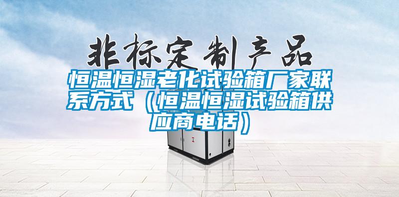 恒温恒湿老化试验箱厂家联系方式（恒温恒湿试验箱供应商电话）
