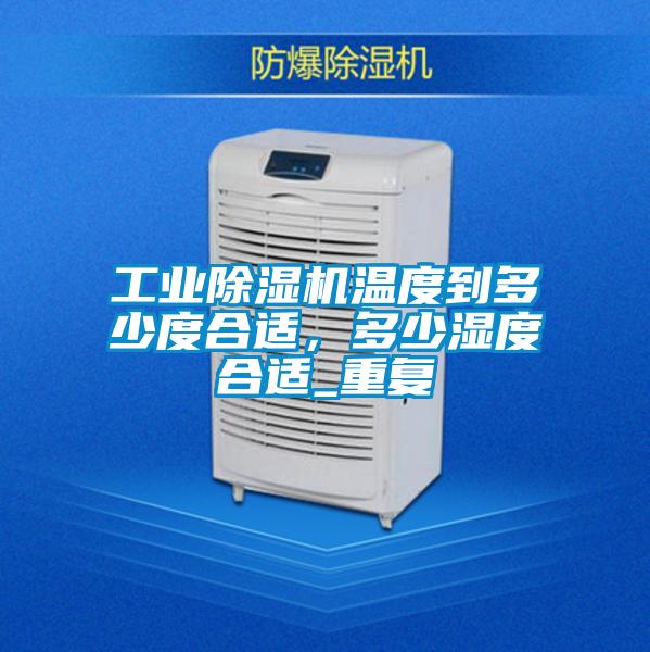 工业除湿机温度到多少度合适，多少湿度合适_重复