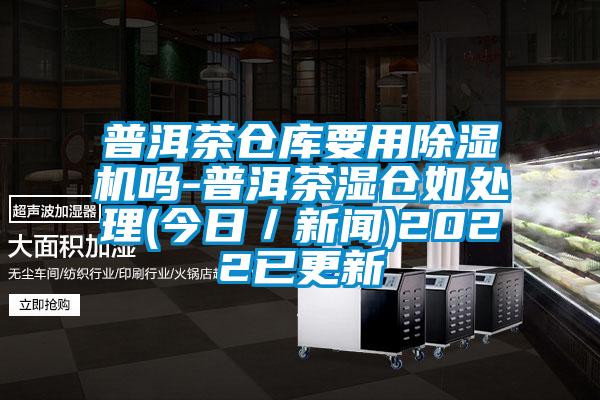 普洱茶仓库要用除湿机吗-普洱茶湿仓如处理(今日／新闻)2022已更新