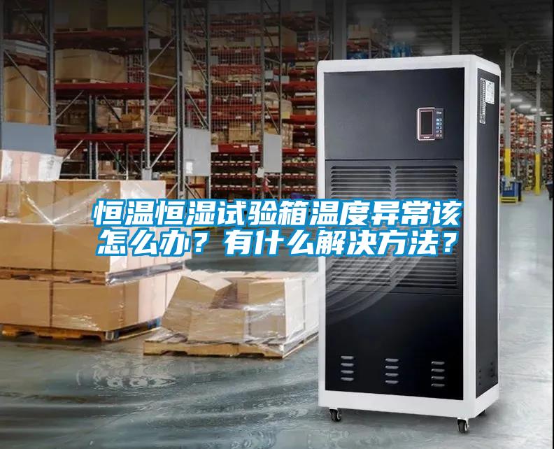 恒温恒湿试验箱温度异常该怎么办？有什么解决方法？
