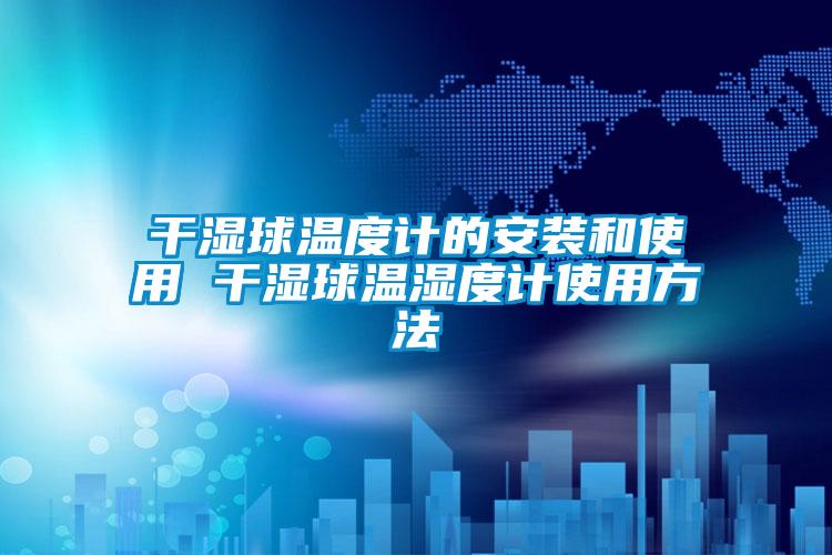干湿球温度计的安装和使用 干湿球温湿度计使用方法
