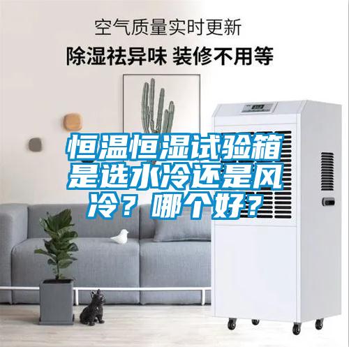 恒温恒湿试验箱是选水冷还是风冷？哪个好？
