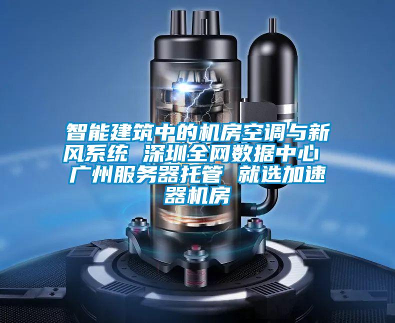 智能建筑中的机房空调与新风系统 深圳全网数据中心 广州服务器托管 就选加速器机房