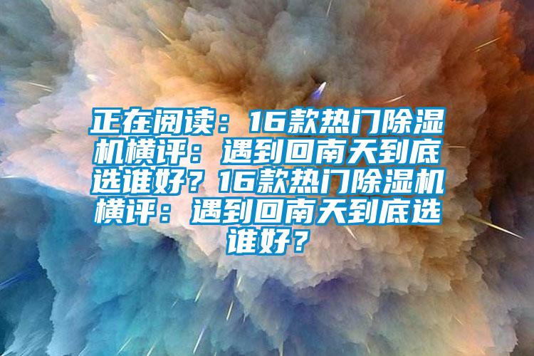 正在阅读：16款热门除湿机横评：遇到回南天到底选谁好？16款热门除湿机横评：遇到回南天到底选谁好？