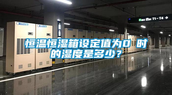 恒温恒湿箱设定值为0℃时的湿度是多少？