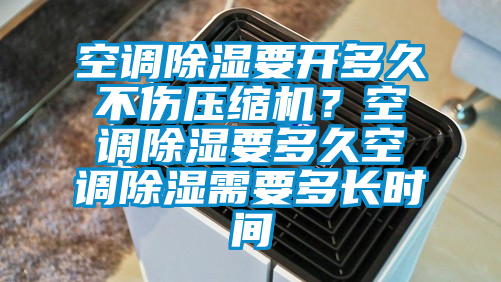 空调除湿要开多久不伤压缩机？空调除湿要多久空调除湿需要多长时间