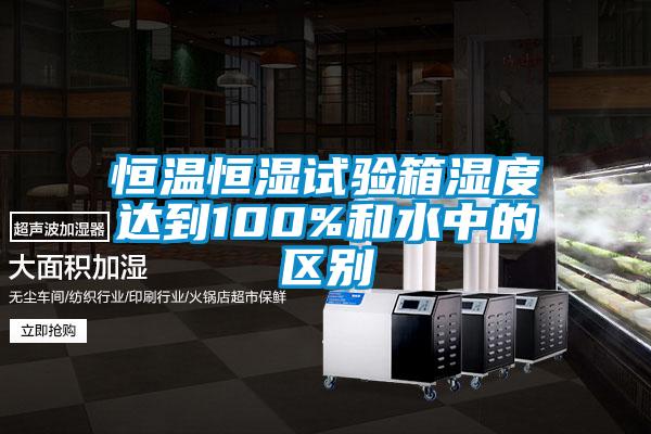 恒温恒湿试验箱湿度达到100%和水中的区别