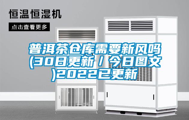 普洱茶仓库需要新风吗(30日更新／今日图文)2022已更新