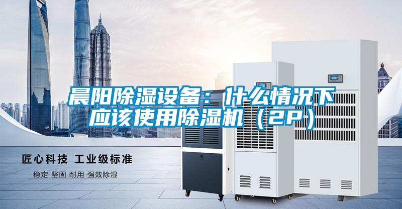 晨阳除湿设备：什么情况下应该使用除湿机（2P）