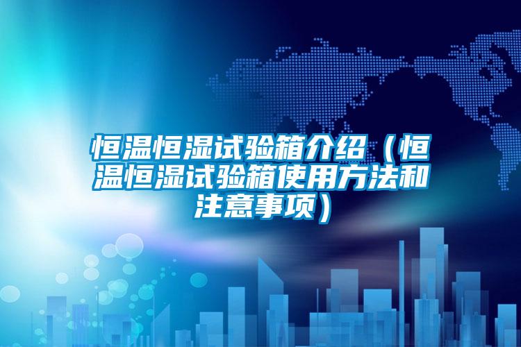 恒温恒湿试验箱介绍（恒温恒湿试验箱使用方法和注意事项）